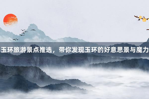 玉环旅游景点推选,带你发现玉环的好意思景与魔力