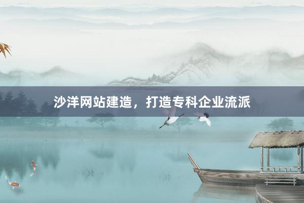 沙洋网站建造,打造专科企业流派